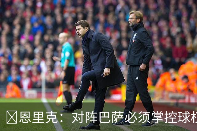 ​恩里克：对阵巴萨必须掌控球权，这是我最看重的对手