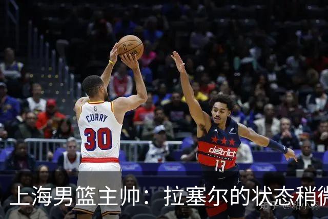 上海男篮主帅：拉塞尔的状态稍微差点 但会给他时间 态度非常好