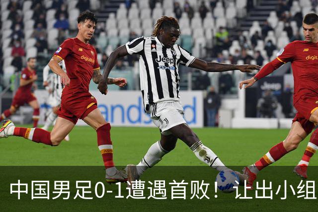 中国男足0-1遭遇首败！让出小组榜首+无缘提前出线，最新形势有变