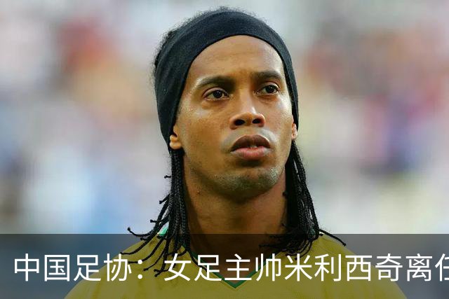 中国足协：女足主帅米利西奇离任