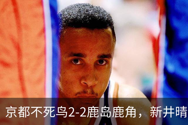 京都不死鸟2-2鹿岛鹿角，新井晴树双响救主