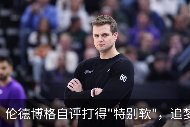 伦德博格自评打得"特别软"，追梦格林场上一直激励他