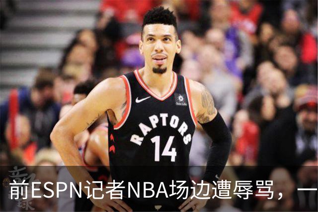 前ESPN记者NBA场边遭辱骂，一杯饮料泼回去后双双被请出场