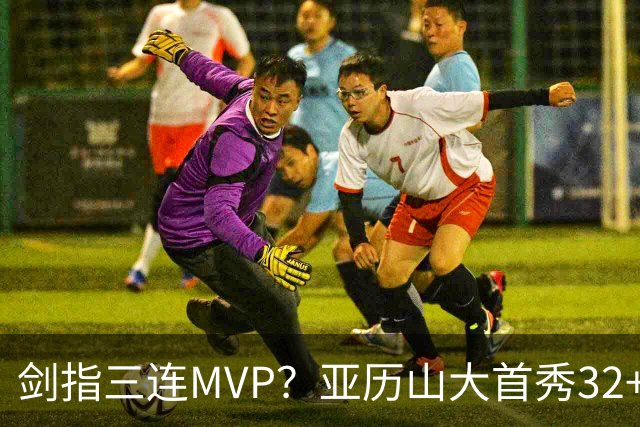 剑指三连MVP？亚历山大首秀32+5+4+2断3帽 攻防影响力巨大
