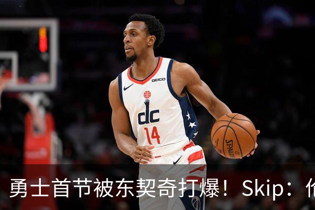 勇士首节被东契奇打爆！Skip：伦德博格这是捅了马蜂窝 他得背锅