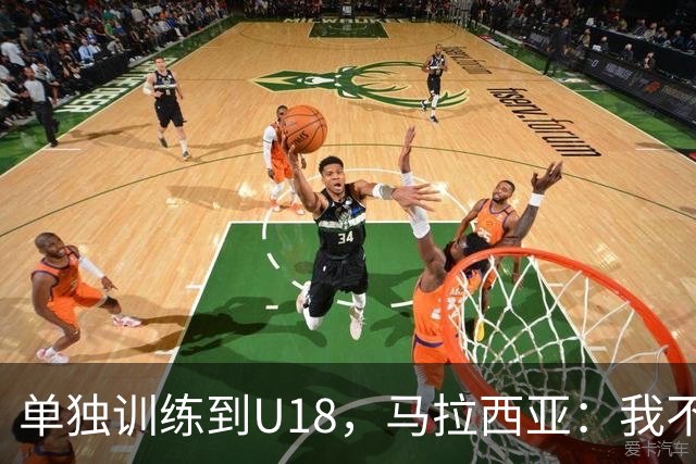 单独训练到U18，马拉西亚：我不知道这决定从哪来