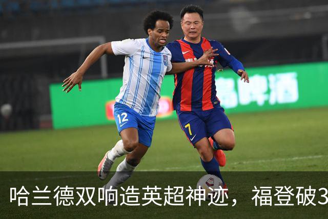 哈兰德双响造英超神迹，福登破307天球荒，曼城3-2全胜领跑