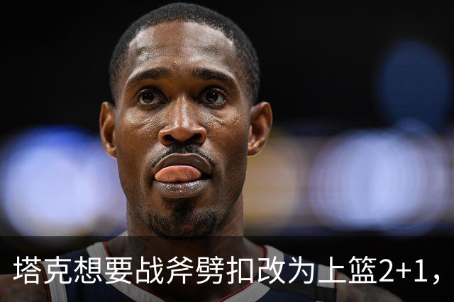 塔克想要战斧劈扣改为上篮2+1，迪亚洛上场24秒领到2犯