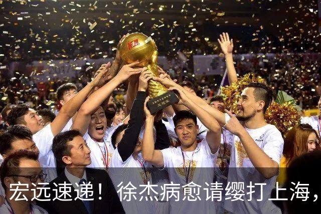 宏远速递！徐杰病愈请缨打上海，陈老板做重要决定，徐昕拉胯创纪录