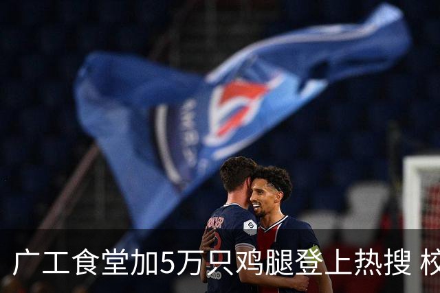 广工食堂加5万只鸡腿登上热搜 校长：吃鸡庆祝