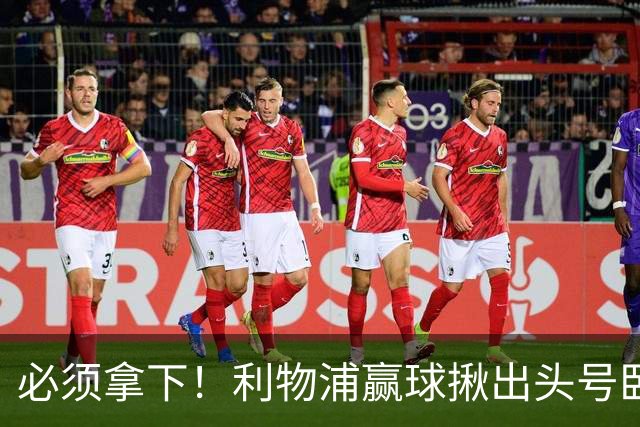 必须拿下！利物浦赢球揪出头号卧底！伊劳拉该彻底弃用