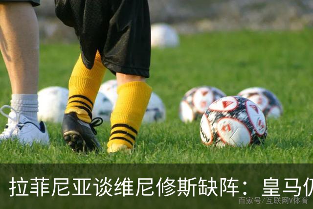 拉菲尼亚谈维尼修斯缺阵：皇马仍有多名决定比赛球员