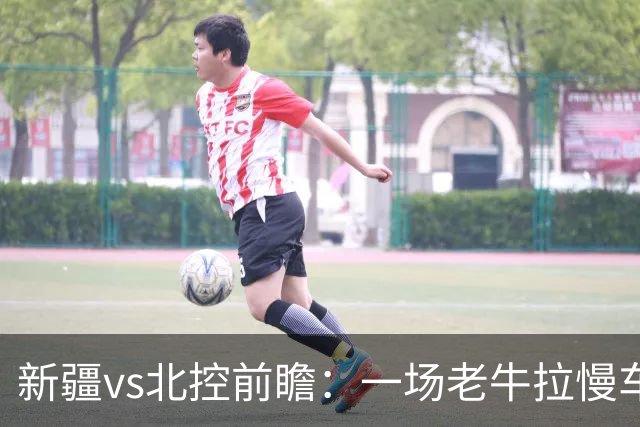 新疆vs北控前瞻：一场老牛拉慢车的较量，北控重锤内线成制胜法宝