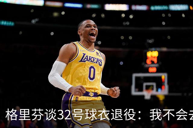 格里芬谈32号球衣退役：我不会去球馆外举牌抗议