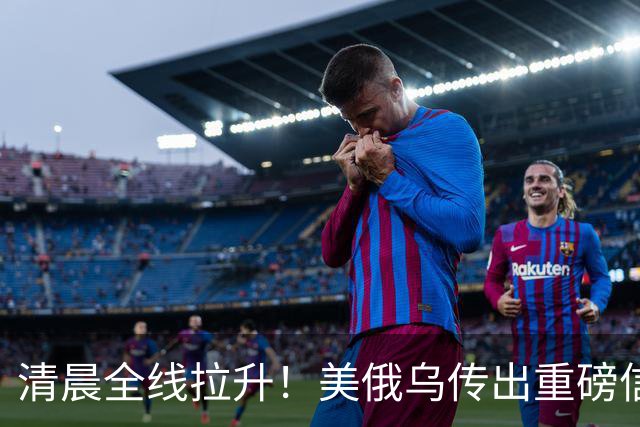 清晨全线拉升！美俄乌传出重磅信号，油价跳水