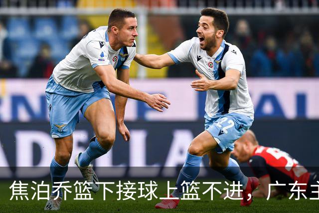 焦泊乔篮下接球上篮不进，广东主教练场边情绪激动怒吼