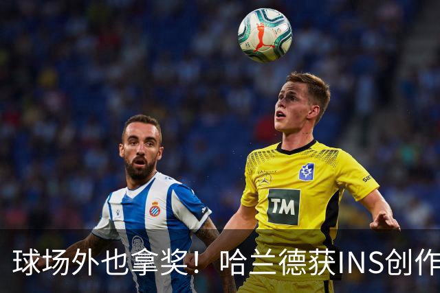 球场外也拿奖！哈兰德获INS创作者奖，全球仅25个账号榜上有名