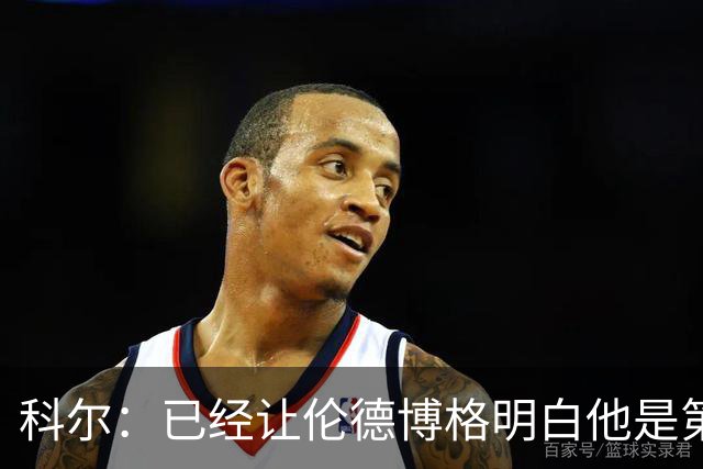 科尔：已经让伦德博格明白他是第二得分点 我们给了他更多球权