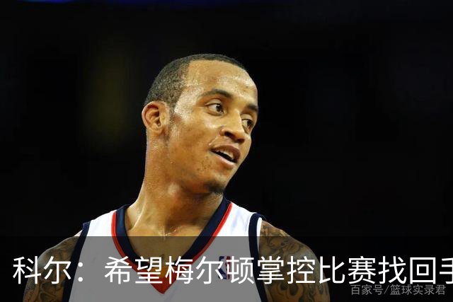 科尔：希望梅尔顿掌控比赛找回手感 他还没找到进攻状态