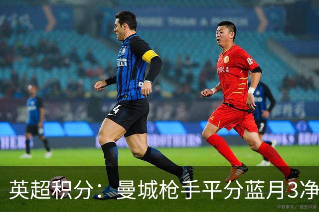 英超积分：曼城枪手平分蓝月3净胜球领跑 热刺压曼联