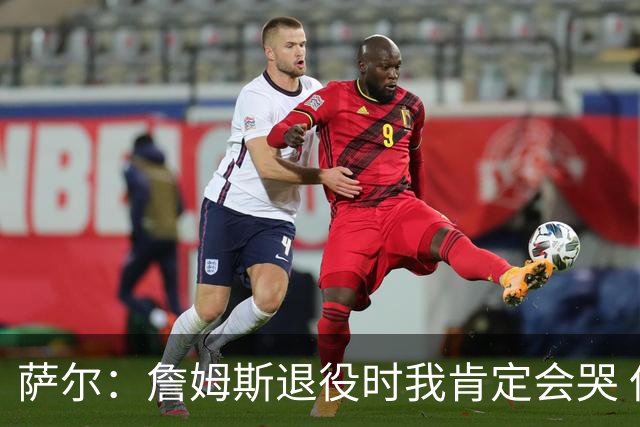 萨尔：詹姆斯退役时我肯定会哭 但我觉得他短时间内不会退役