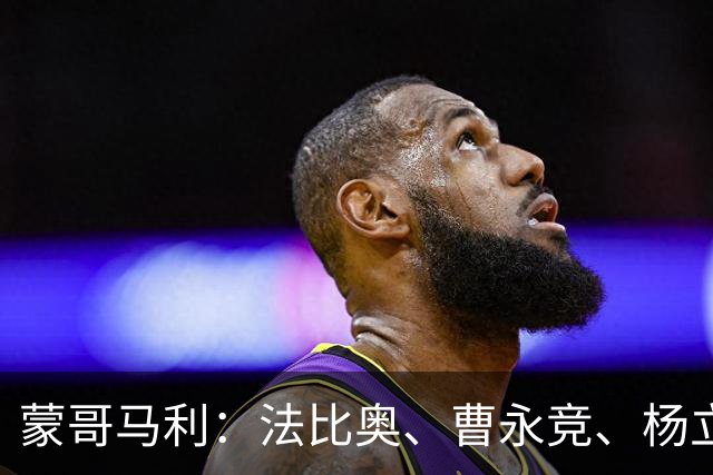 蒙哥马利：法比奥、曹永竞、杨立瑜都将缺战，我们知道如何应对