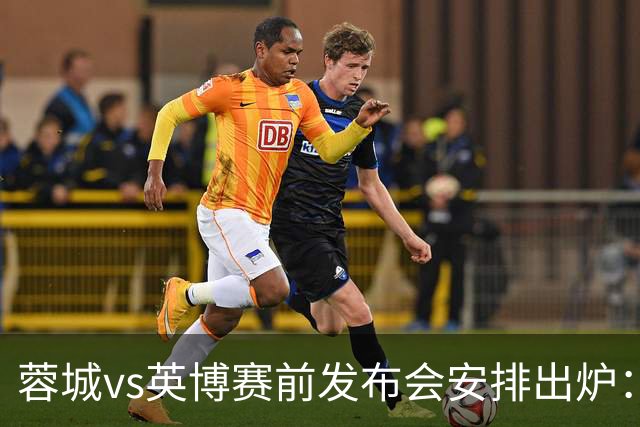 蓉城vs英博赛前发布会安排出炉：阿洛伊西将携球员韩鹏飞出席