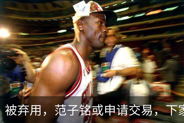 被弃用，范子铭或申请交易，下家3选1，或加盟南方豪门