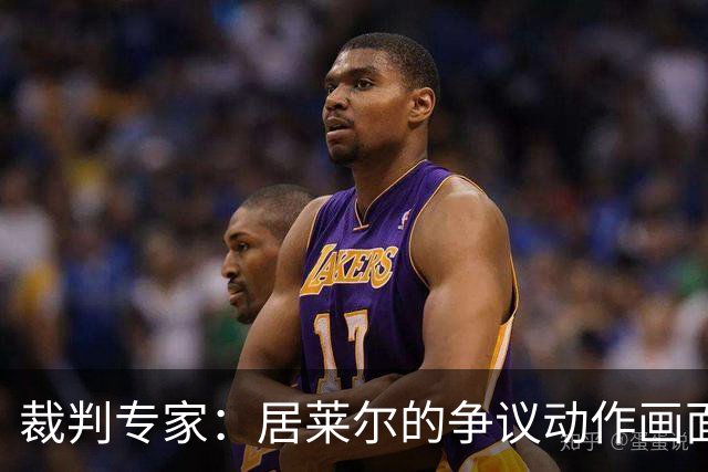 裁判专家：居莱尔的争议动作画面不清晰