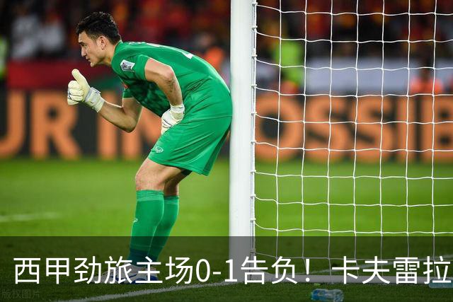 西甲劲旅主场0-1告负！卡夫雷拉一击致命，保级队客场爆冷取胜