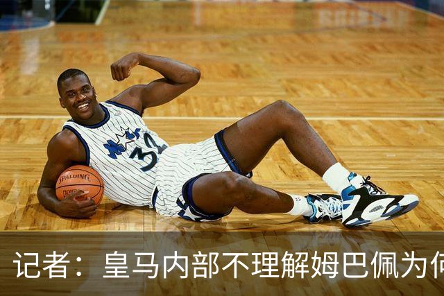 记者：皇马内部不理解姆巴佩为何通过个人渠道致歉，而非俱乐部
