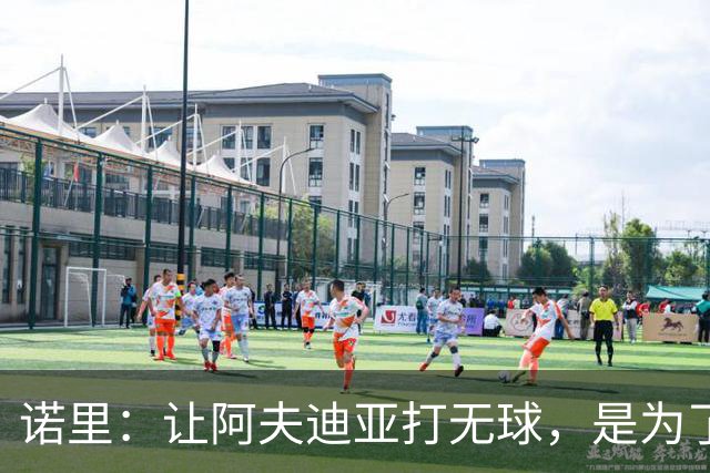诺里：让阿夫迪亚打无球，是为了让他更高效冲击内线