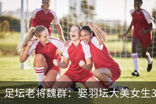 足坛老将魏群：娶羽坛大美女生3娃，55岁老当益壮，仍为足球奋战
