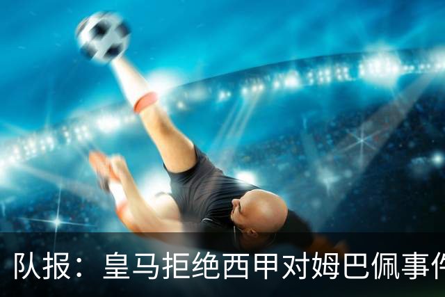 队报：皇马拒绝西甲对姆巴佩事件的帮助，高层想看特瓦斯怎么收场