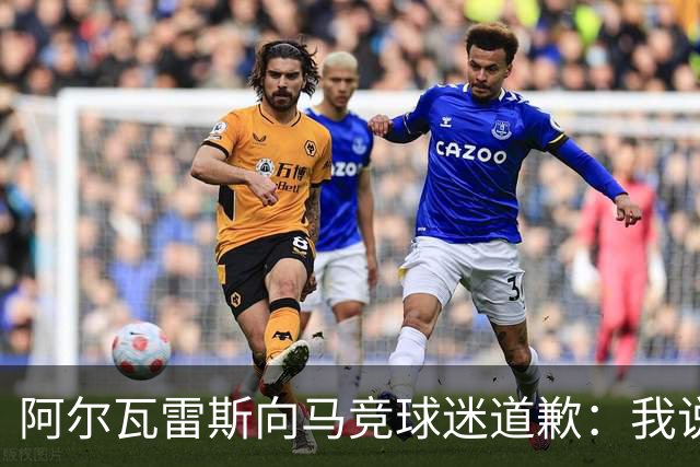 阿尔瓦雷斯向马竞球迷道歉：我说想去巴萨是个错误