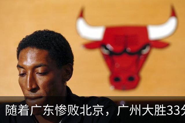 随着广东惨败北京，广州大胜33分，CBA最新排名出炉！广东排第15
