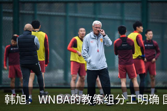 韩旭：WNBA的教练组分工明确 国内基本就是一个主教练+两个助教