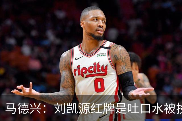 马德兴：刘凯源红牌是吐口水被投诉，两场比赛都有不冷静之处