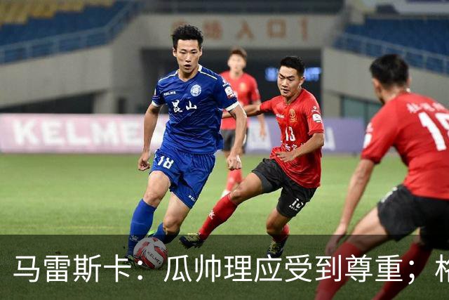 马雷斯卡：瓜帅理应受到尊重；格伊将来肯定有可能成为队长
