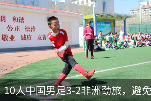 10人中国男足3-2非洲劲旅，避免了连续2轮U15世界杯落败