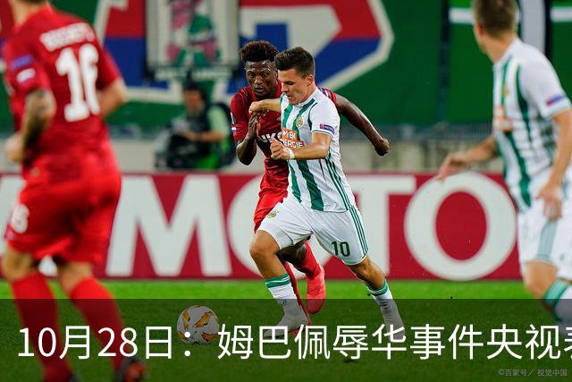 10月28日：姆巴佩辱华事件央视表态不播其比赛，西甲版权却在咪咕手中