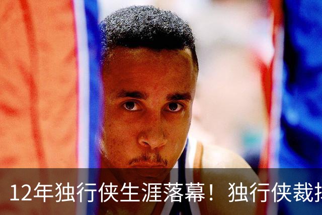 12年独行侠生涯落幕！独行侠裁掉老将鲍威尔