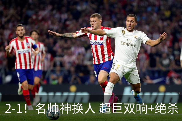 2-1！名帅神换人 超巨双响+绝杀 15亿豪门笑傲国家德比 终结死敌联赛全胜
