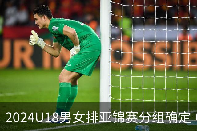 2024U18男女排亚锦赛分组确定 中国男女队同在C组