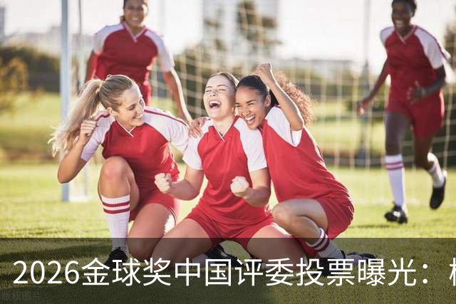 2026金球奖中国评委投票曝光：梅西居首姆巴佩第五，凯恩夺魁