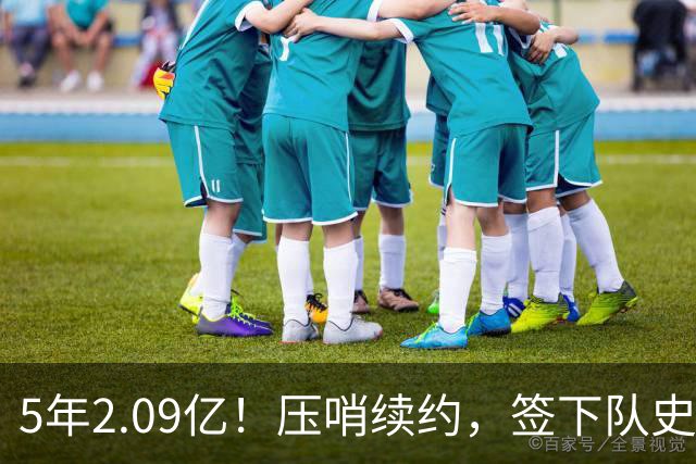 5年2.09亿！压哨续约，签下队史最大合同！