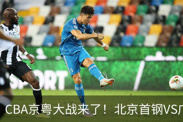 CBA京粤大战来了！北京首钢VS广东男篮，CCTV5领衔，五平台全程直播