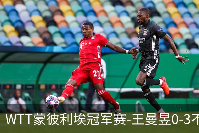 WTT蒙彼利埃冠军赛-王曼昱0-3不敌陈熠 无缘八强
